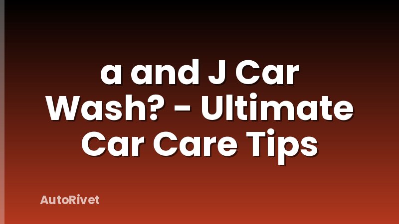 a and J Car Wash? - Ultimate Car Care Tips