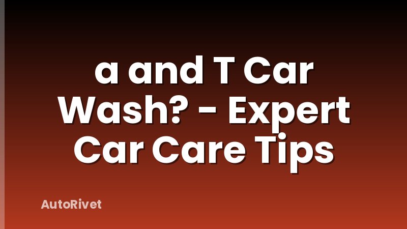 a and T Car Wash? - Expert Car Care Tips
