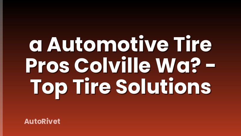 a Automotive Tire Pros Colville Wa? - Top Tire Solutions