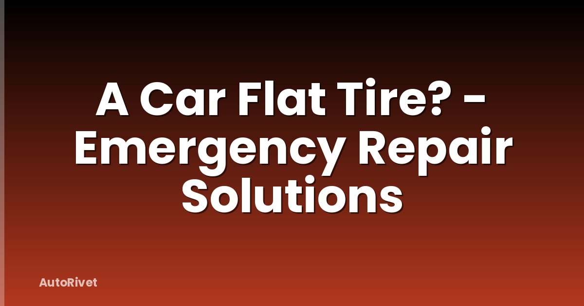 A Car Flat Tire? - Emergency Repair Solutions