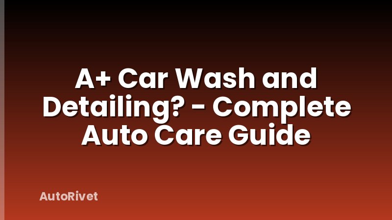 A+ Car Wash and Detailing? - Complete Auto Care Guide