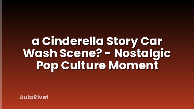 a Cinderella Story Car Wash Scene? - Nostalgic Pop Culture Moment
