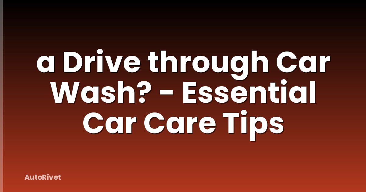 a Drive through Car Wash? - Essential Car Care Tips