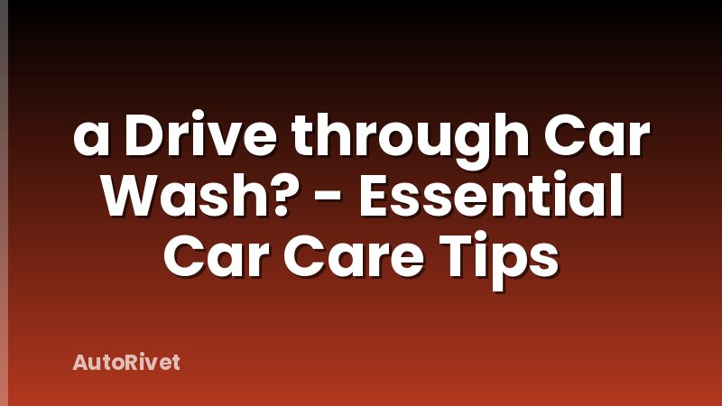 a Drive through Car Wash? - Essential Car Care Tips