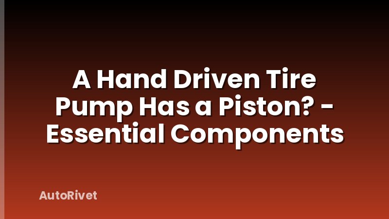 A Hand Driven Tire Pump Has a Piston? - Essential Components