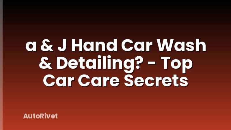 a & J Hand Car Wash & Detailing? - Top Car Care Secrets