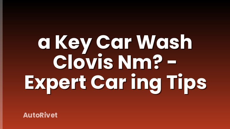 a Key Car Wash Clovis Nm? - Expert Car ing Tips