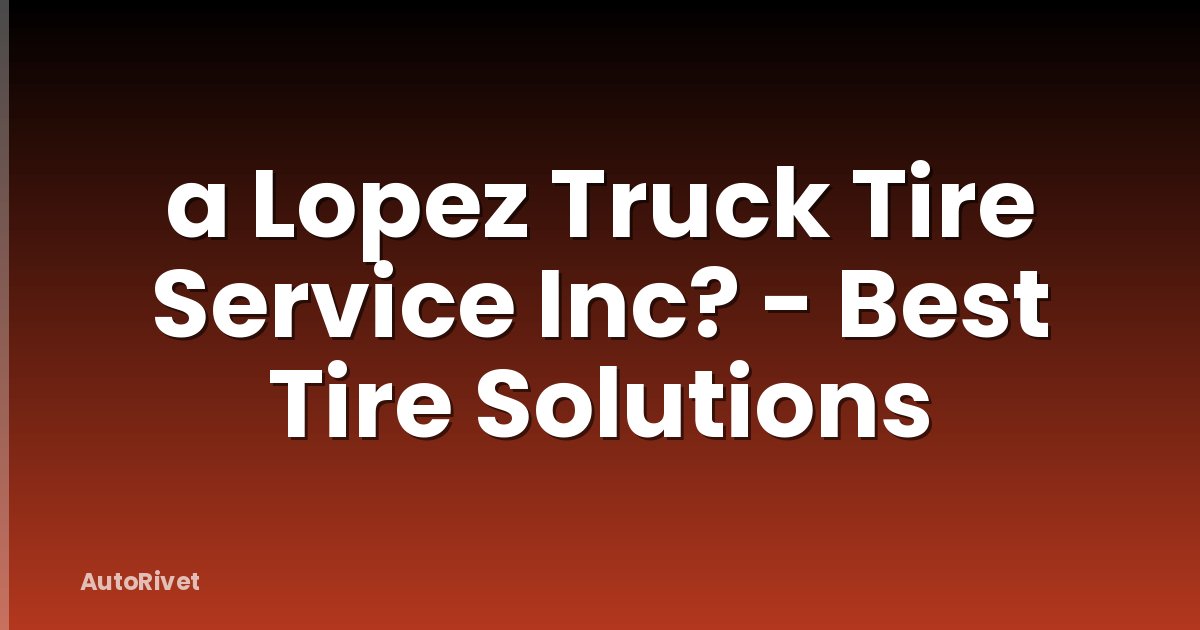 a Lopez Truck Tire Service Inc? - Best Tire Solutions
