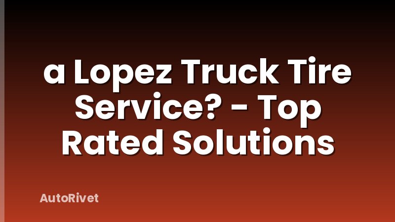 a Lopez Truck Tire Service? - Top Rated Solutions