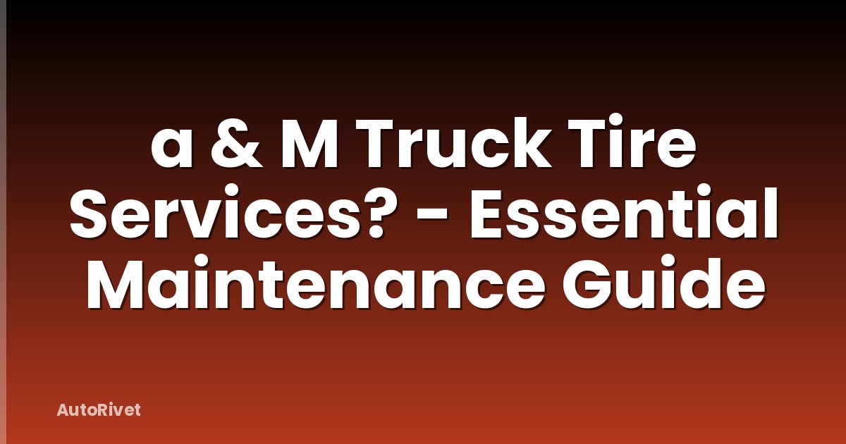 a & M Truck Tire Services? - Essential Maintenance Guide