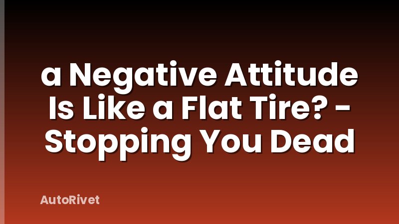a Negative Attitude Is Like a Flat Tire? - Stopping You Dead