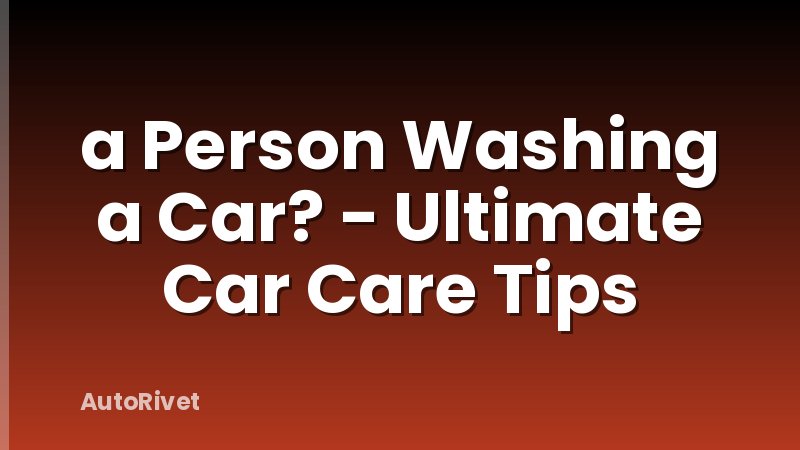 a Person Washing a Car? - Ultimate Car Care Tips
