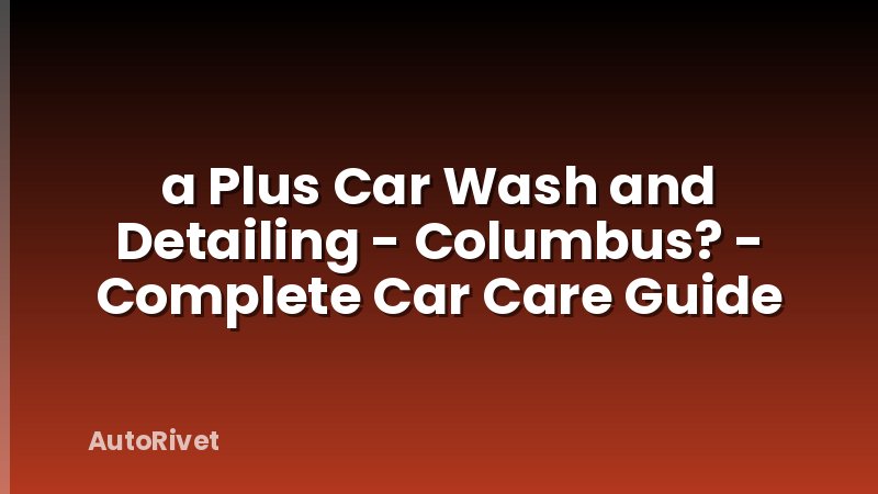 a Plus Car Wash and Detailing - Columbus? - Complete Car Care Guide