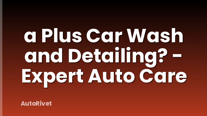 a Plus Car Wash and Detailing? - Expert Auto Care