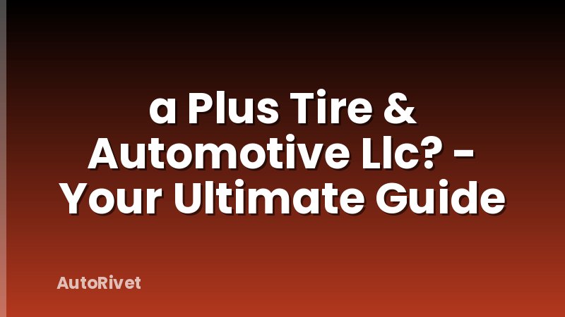 a Plus Tire & Automotive Llc? - Your Ultimate Guide