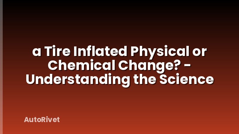 a Tire Inflated Physical or Chemical Change? - Understanding the Science