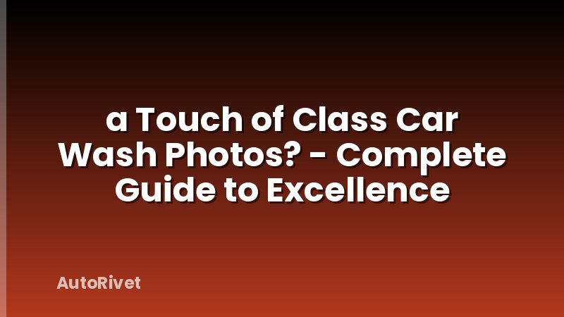 a Touch of Class Car Wash Photos? - Complete Guide to Excellence