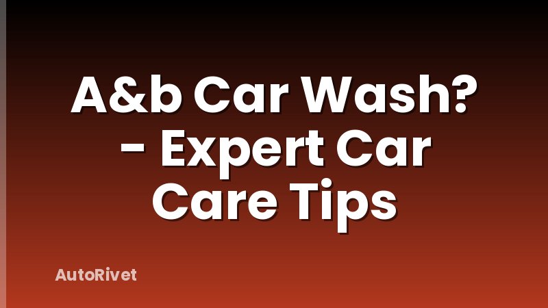 A&b Car Wash? - Expert Car Care Tips