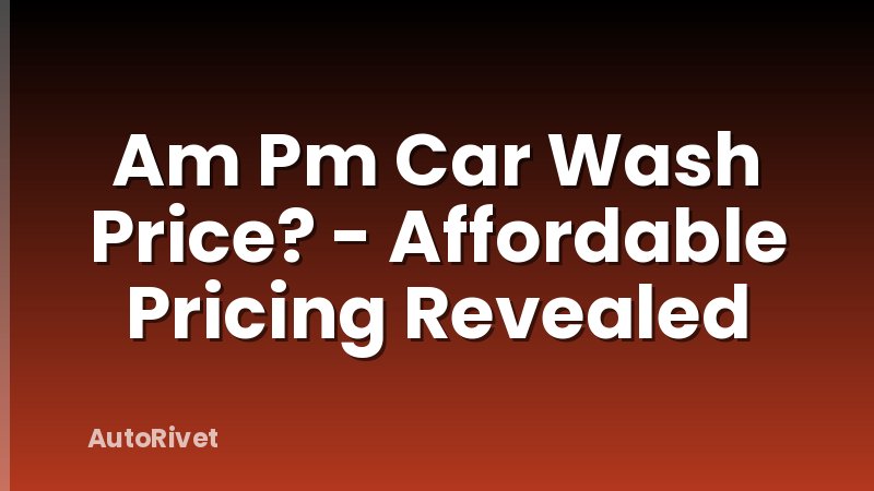 Am Pm Car Wash Price? - Affordable Pricing Revealed