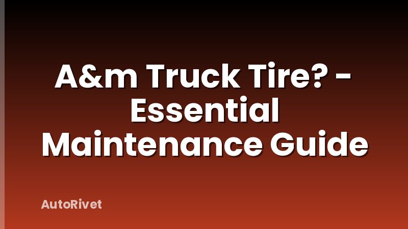 A&m Truck Tire? - Essential Maintenance Guide