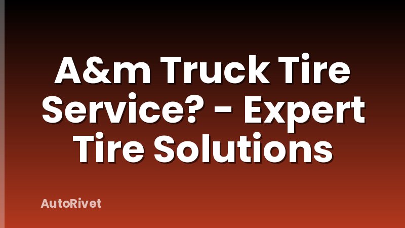A&m Truck Tire Service? - Expert Tire Solutions