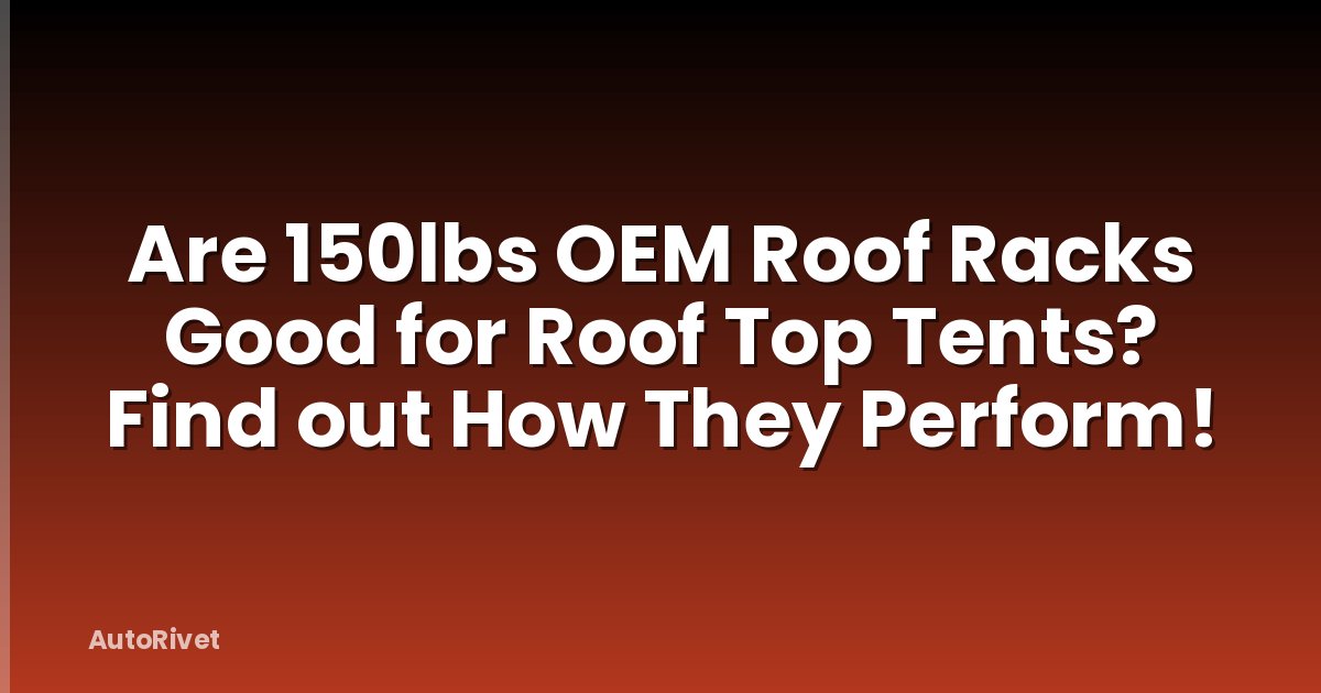 Are 150lbs OEM Roof Racks Good for Roof Top Tents? Find out How They Perform!