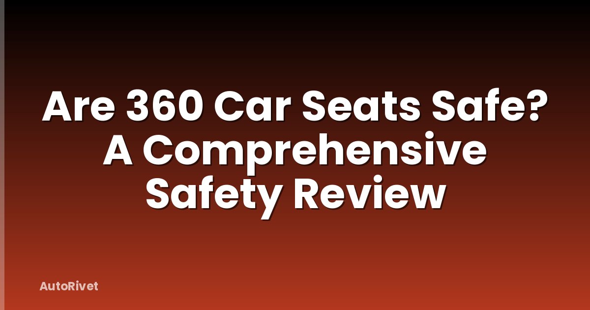 Are 360 Car Seats Safe? A Comprehensive Safety Review