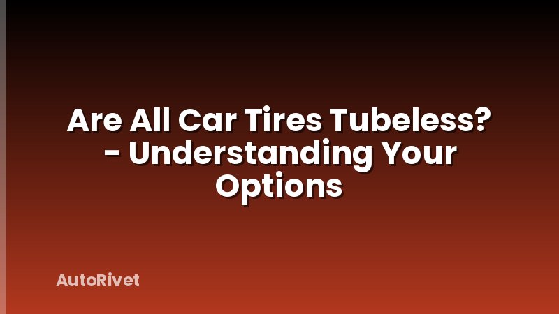 Are All Car Tires Tubeless? - Understanding Your Options