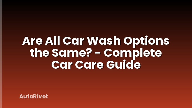 Are All Car Wash Options the Same? - Complete Car Care Guide