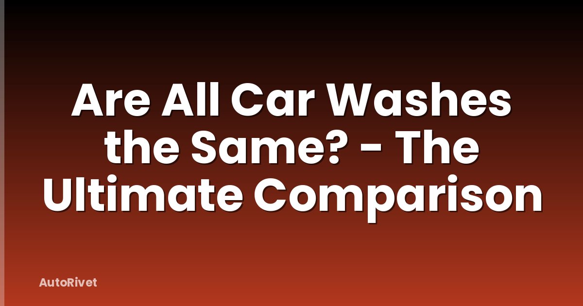 Are All Car Washes the Same? - The Ultimate Comparison