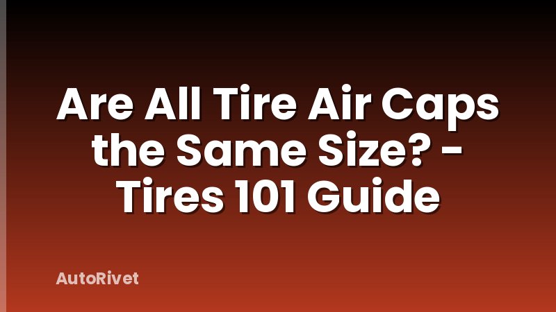 Are All Tire Air Caps the Same Size? - Tires 101 Guide