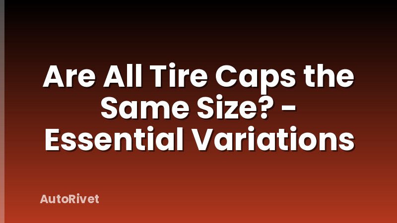 Are All Tire Caps the Same Size? - Essential Variations