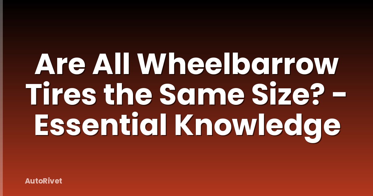 Are All Wheelbarrow Tires the Same Size? - Essential Knowledge
