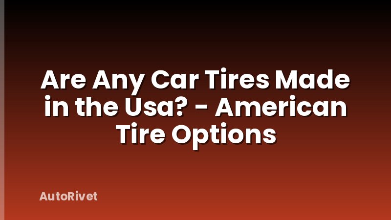 Are Any Car Tires Made in the Usa? - American Tire Options