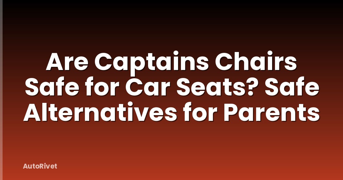 Are Captains Chairs Safe for Car Seats? Safe Alternatives for Parents