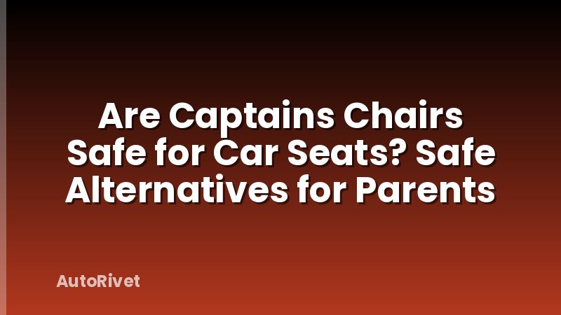 Are Captains Chairs Safe for Car Seats? Safe Alternatives for Parents