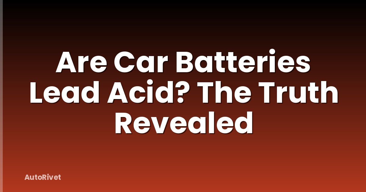 Are Car Batteries Lead Acid? The Truth Revealed
