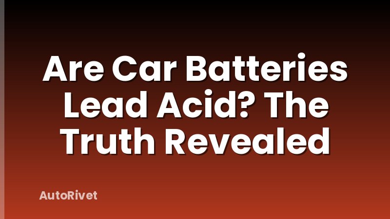 Are Car Batteries Lead Acid? The Truth Revealed