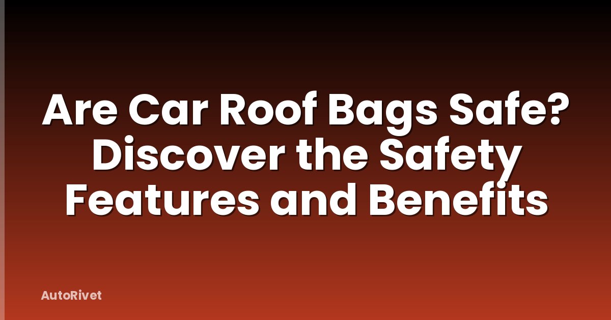 Are Car Roof Bags Safe? Discover the Safety Features and Benefits