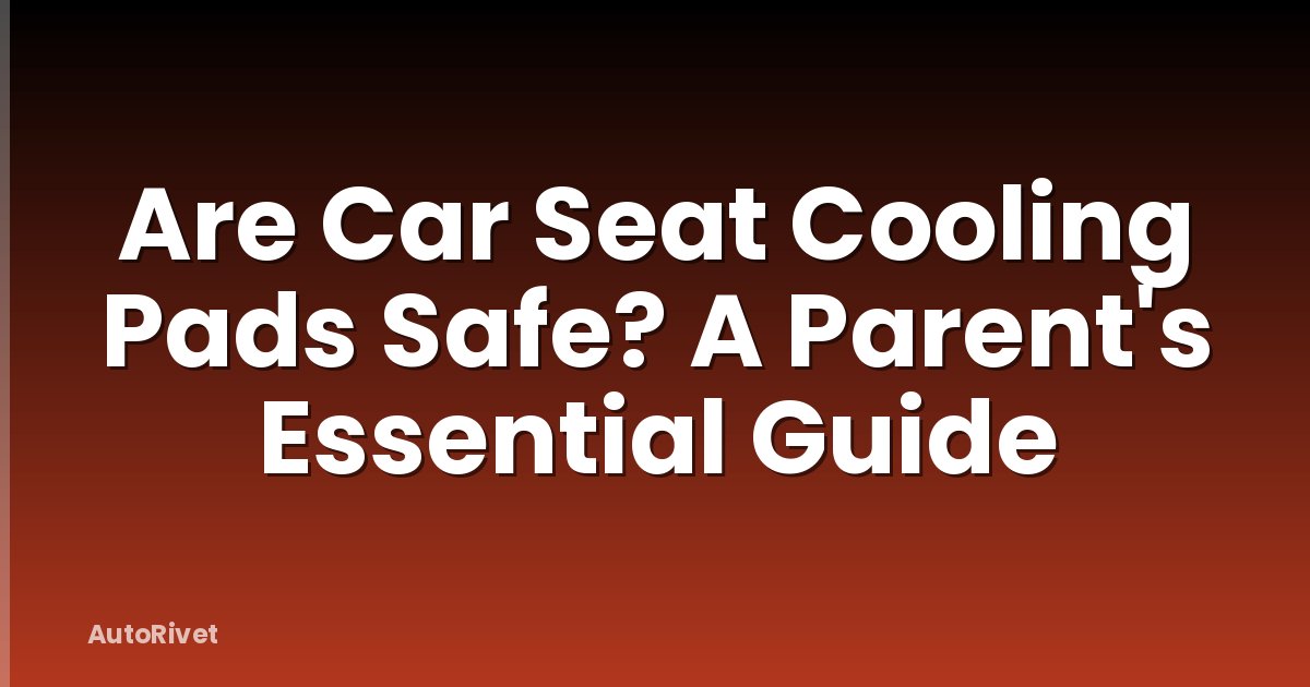 Are Car Seat Cooling Pads Safe? A Parent's Essential Guide