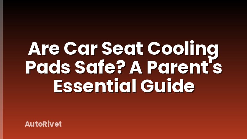 Are Car Seat Cooling Pads Safe? A Parent's Essential Guide