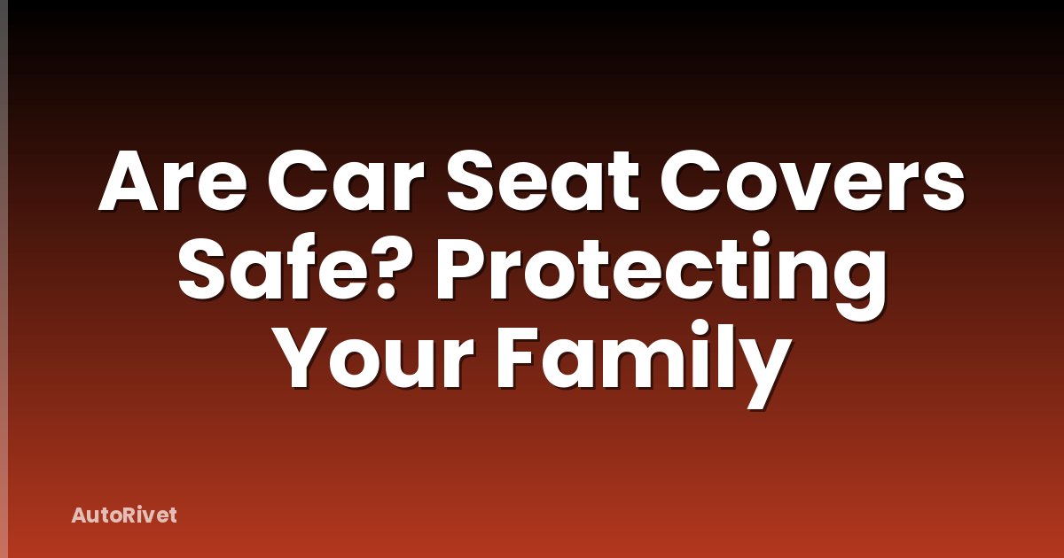 Are Car Seat Covers Safe? Protecting Your Family