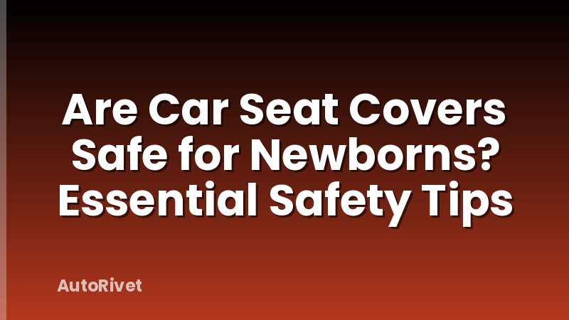 Are Car Seat Covers Safe for Newborns? Essential Safety Tips