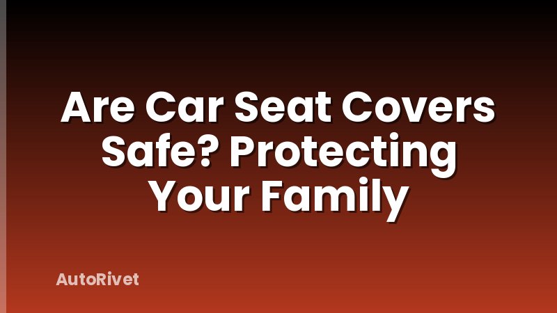 Are Car Seat Covers Safe? Protecting Your Family
