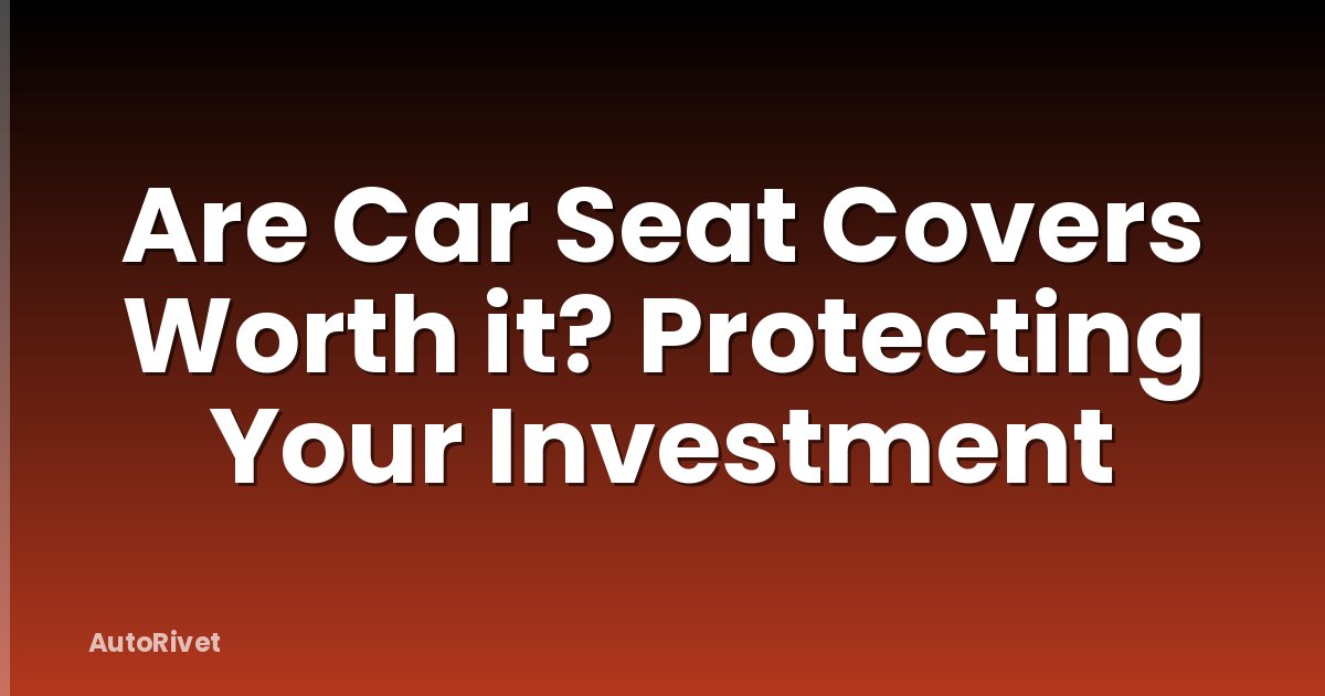 Are Car Seat Covers Worth it? Protecting Your Investment