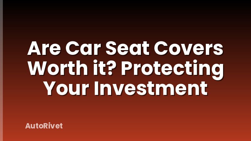 Are Car Seat Covers Worth it? Protecting Your Investment