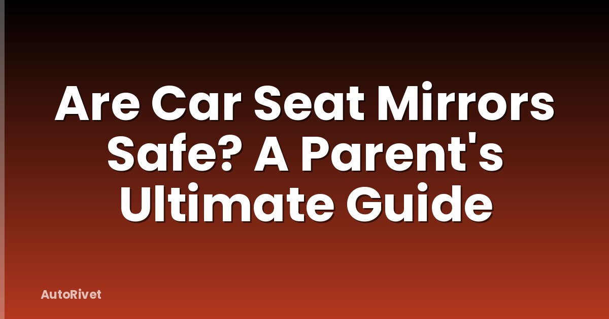 Are Car Seat Mirrors Safe? A Parent's Ultimate Guide