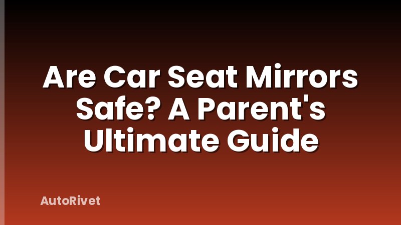 Are Car Seat Mirrors Safe? A Parent's Ultimate Guide