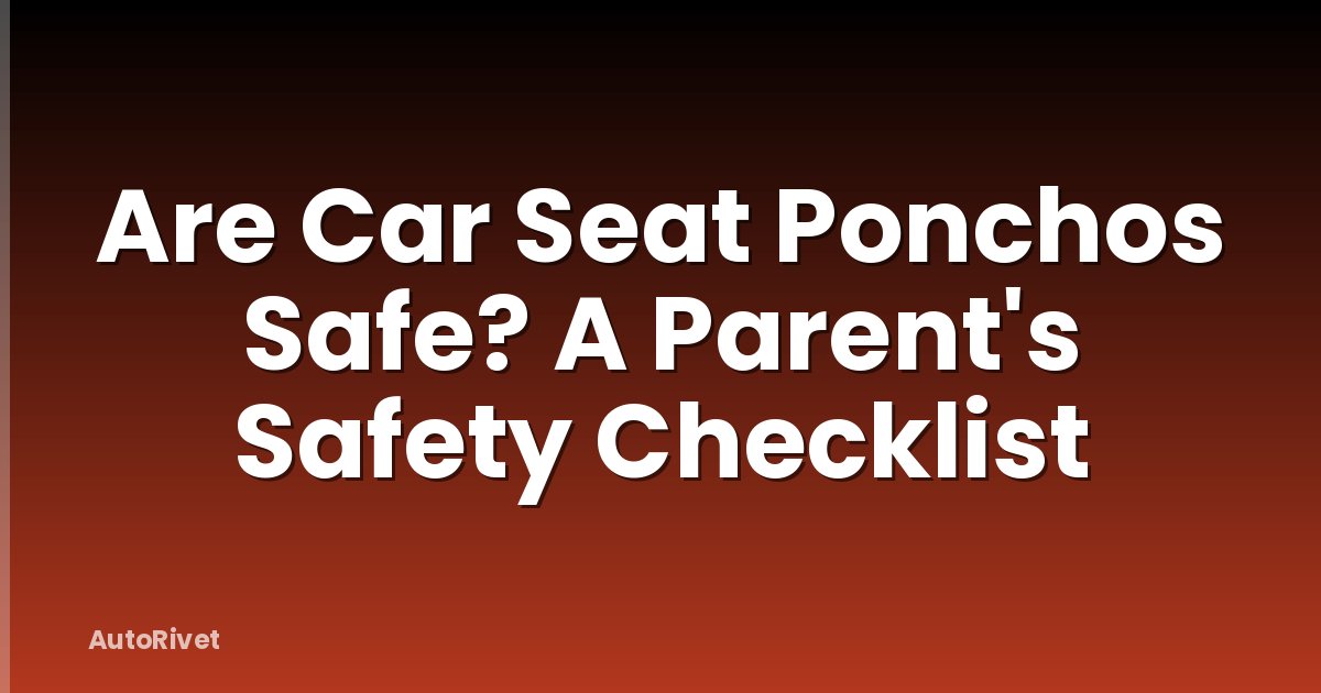 Are Car Seat Ponchos Safe? A Parent's Safety Checklist