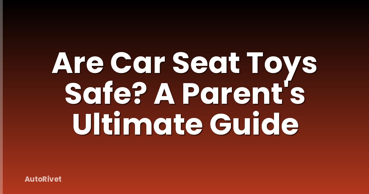 Are Car Seat Toys Safe? A Parent's Ultimate Guide